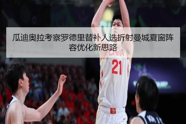 瓜迪奥拉考察罗德里替补人选折射曼城夏窗阵容优化新思路